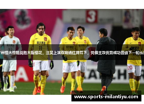 广州恒大惊险战胜大阪樱花，汪昊上演双响遭红牌罚下，凭借主攻优势成功晋级下一轮比赛