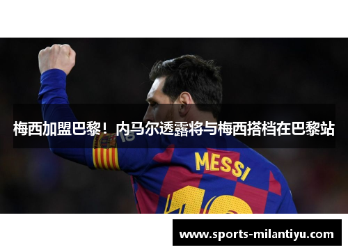 梅西加盟巴黎！内马尔透露将与梅西搭档在巴黎站