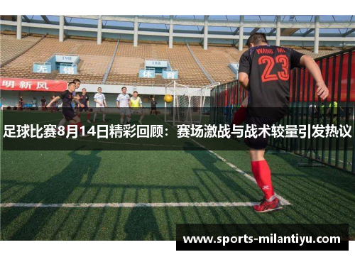 足球比赛8月14日精彩回顾：赛场激战与战术较量引发热议