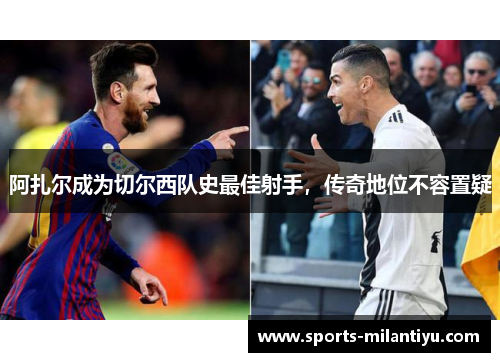 阿扎尔成为切尔西队史最佳射手，传奇地位不容置疑