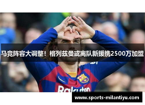 马竞阵容大调整！格列兹曼或离队新援携2500万加盟