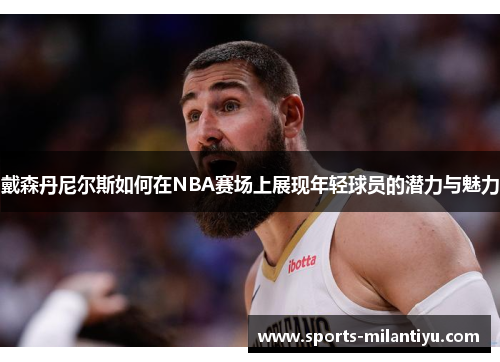 戴森丹尼尔斯如何在NBA赛场上展现年轻球员的潜力与魅力