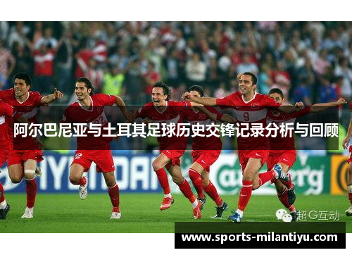阿尔巴尼亚与土耳其足球历史交锋记录分析与回顾